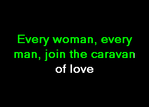 Every woman, every

man, join the caravan
of love