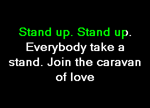 Stand up. Stand up.
Everybody take a
stand. Join the caravan
of love