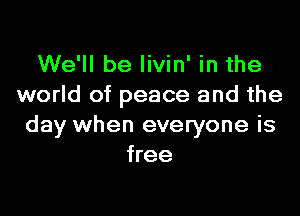 We'll be livin' in the
world of peace and the

day when everyone is
free