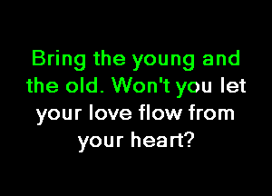 Bring the young and
the old. Won't you let

your love flow from
your heart?