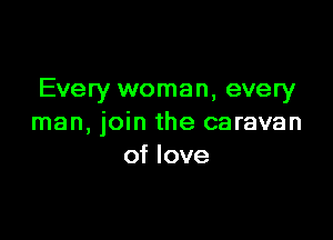 Every woman, every

man, join the caravan
of love