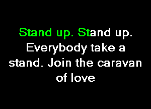 Stand up. Stand up.
Everybody take a
stand. Join the caravan
of love