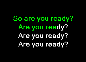So are you ready?
Are you ready?

Are you ready?
Are you ready?