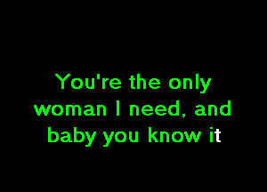 You're the only

woman I need, and
baby you know it