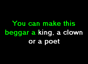 You can make this

beggar a king, a clown
or a poet