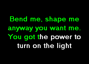 Bend me, shape me
anyway you want me.

You got the power to
turn on the light