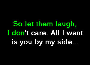 So let them laugh,

I don't care. All I want
is you by my side...