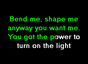 Bend me, shape me
anyway you want me.

You got the power to
turn on the light