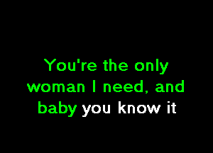 You're the only

woman I need, and
baby you know it