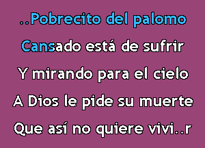 ..Pobrecito del palomo

Cansado esta de sufrir
Y mirando para el cielo
A Dios le pide su muerte

Que asi no quiere vivi..r