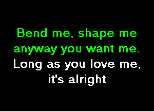 Bend me, shape me
anyway you want me.

Long as you love me,
it's alright