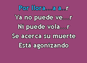 Por llora...a a..r
Ya no puede ve...r
Ni puede vola...r

Se acerca su muerte
Esta agonizando