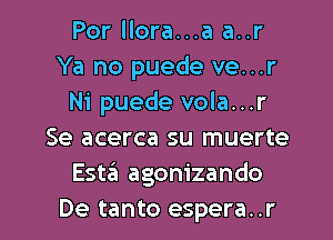 Por llora...a a..r
Ya no puede ve...r
Ni puede vola...r
Se acerca su muerte
Esta agonizando

De tanto espera. .r l