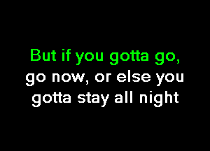 But if you gotta go,

go now, or else you
gotta stay all night