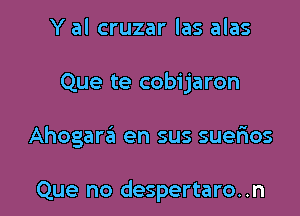 Y al cruzar las alas
Que te cobijaron

Ahogara en sus suerios

Que no despertaro..n
