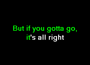 But if you gotta go,

it's all right