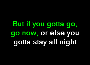 But if you gotta go,

go now, or else you
gotta stay all night