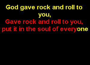 God gave rock and roll to
you,
Gave rock and roll to you,
put it in the soul of everyone