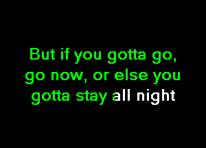 But if you gotta go,

go now, or else you
gotta stay all night