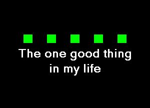 DDDDD

The one good thing
in my life