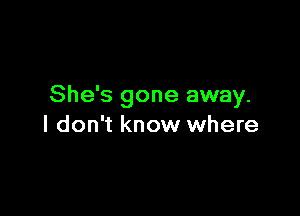 She's gone away.

I don't know where