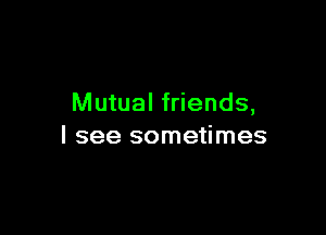 Mutual friends,

I see sometimes