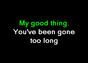 My good thing.

You've been gone
too long