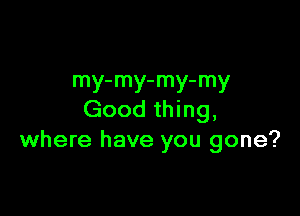 my-my-my-my

Good thing,
where have you gone?