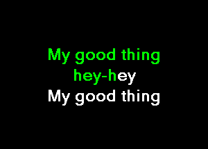 My good thing

hey-hey
My good thing