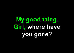 My good thing.

Girl, where have
you gone?