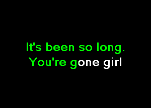 It's been so long.

You're gone girl
