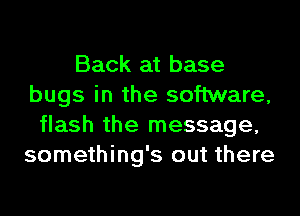 Back at base
bugs in the software,
flash the message,
something's out there