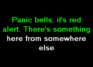 Panic bells, it's red
alert. There's something

here from somewhere
else