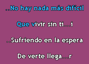 ..No hay nada mas dificil

Que vivir sin ti...i

..Sufriendo en la espera

De verte llega...r