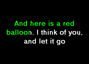And here is a red

balloon. I think of you,
and let it go