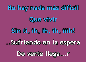 No hay nada mas dificil
Que vivir
Sin ti, ih, ih, ih, iiih!

..Sufriendo en la espera

De verte llega...r