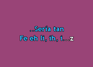 ..Seria tan

Feeh li,ih,i...z
