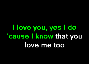 I love you, yes I do

'cause I know that you
love me too