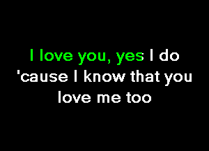 I love you, yes I do

'cause I know that you
love me too