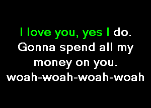 I love you, yes I do.
Gonna spend all my

money on you.
woah-woah-woah-woah