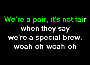 We're a pair, it's not fair
when they say
we're a special brew.
woah-oh-woah-oh
