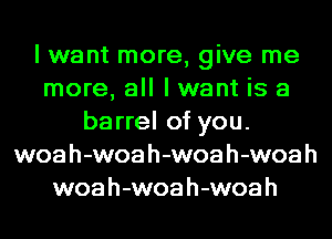 I want more, give me
more, all I want is a
barrel of you.
woah-woah-woah-woah
woah-woah-woah