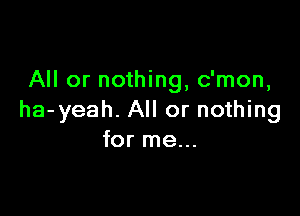 All or nothing, c'mon,

ha-yeah. All or nothing
for me...