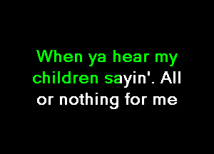 When ya hear my

children sayin'. All
or nothing for me