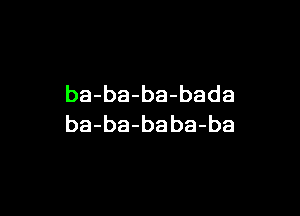 ba-ba-ba-bada

ba-ba-baba-ba