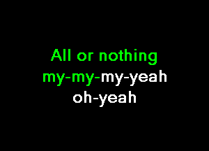 All or nothing

my-my-my-yeah
oh-yeah