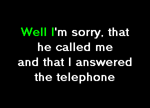 Well I'm sorry, that
he called me

and that I answered
the telephone