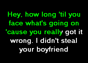 Hey, how long 'til you
face what's going on
'cause you really got it
wrong. I didn't steal
your boyfriend