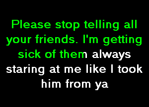 Please stop telling all
your friends. I'm getting
sick of them always
staring at me like I took
him from ya