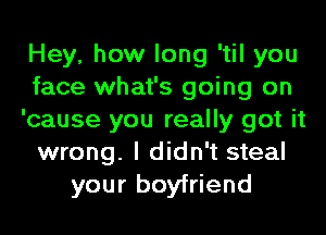 Hey, how long 'til you
face what's going on
'cause you really got it
wrong. I didn't steal
your boyfriend